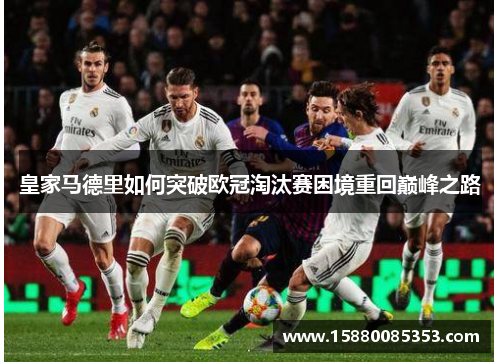 皇家马德里如何突破欧冠淘汰赛困境重回巅峰之路
