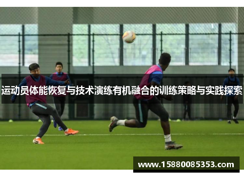 运动员体能恢复与技术演练有机融合的训练策略与实践探索
